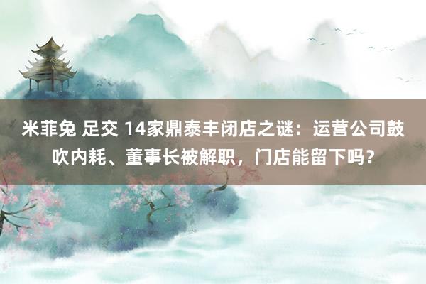 米菲兔 足交 14家鼎泰丰闭店之谜：运营公司鼓吹内耗、董事长被解职，门店能留下吗？