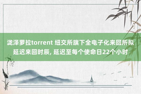 泷泽萝拉torrent 纽交所旗下全电子化来回所拟延迟来回时辰， 延迟至每个使命日22个小时