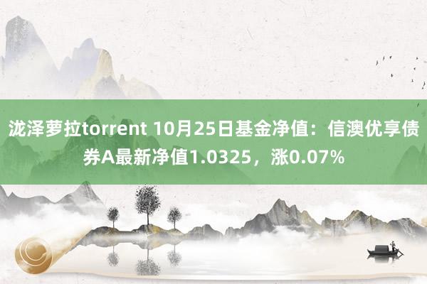 泷泽萝拉torrent 10月25日基金净值：信澳优享债券A最新净值1.0325，涨0.07%