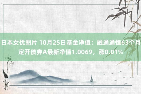 日本女优图片 10月25日基金净值：融通通恒63个月定开债券A最新净值1.0069，涨0.01%