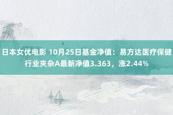 日本女优电影 10月25日基金净值：易方达医疗保健行业夹杂A最新净值3.363，涨2.44%