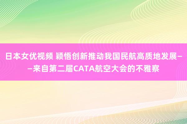 日本女优视频 颖悟创新推动我国民航高质地发展——来自第二届CATA航空大会的不雅察