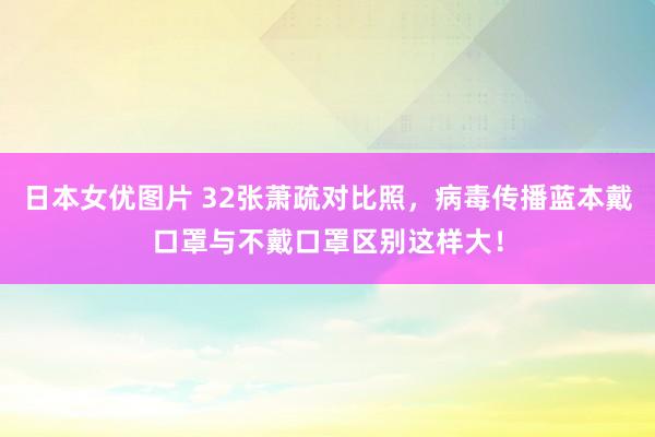 日本女优图片 32张萧疏对比照，病毒传播蓝本戴口罩与不戴口罩区别这样大！