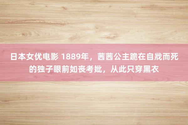 日本女优电影 1889年，茜茜公主跪在自戕而死的独子眼前如丧考妣，从此只穿黑衣