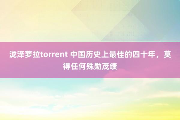 泷泽萝拉torrent 中国历史上最佳的四十年，莫得任何殊勋茂绩