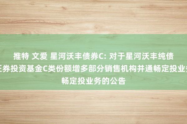 推特 文爱 星河沃丰债券C: 对于星河沃丰纯债债券型证券投资基金C类份额增多部分销售机构并通畅定投业务的公告