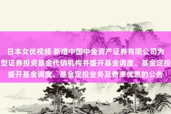 日本女优视频 新增中国中金资产证券有限公司为金鹰鑫瑞无邪确立羼杂型证券投资基金代销机构并盛开基金调度、基金定投业务及费率优惠的公告