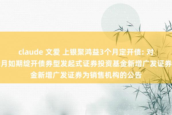 claude 文爱 上银聚鸿益3个月定开债: 对于上银聚鸿益三个月如期绽开债券型发起式证券投资基金新增广发证券为销售机构的公告