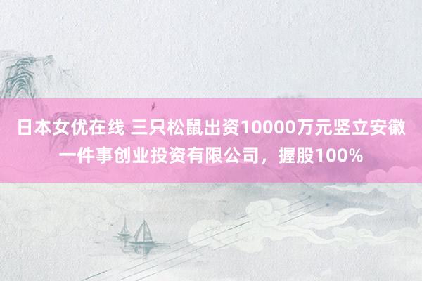 日本女优在线 三只松鼠出资10000万元竖立安徽一件事创业投资有限公司，握股100%