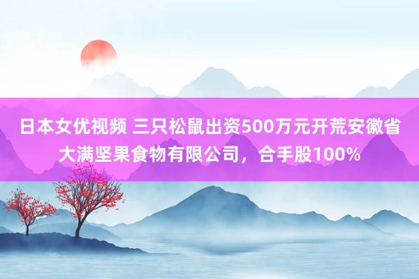 日本女优视频 三只松鼠出资500万元开荒安徽省大满坚果食物有限公司，合手股100%