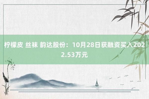 柠檬皮 丝袜 韵达股份：10月28日获融资买入2022.53万元