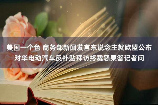 美国一个色 商务部新闻发言东说念主就欧盟公布对华电动汽车反补贴拜访终裁恶果答记者问