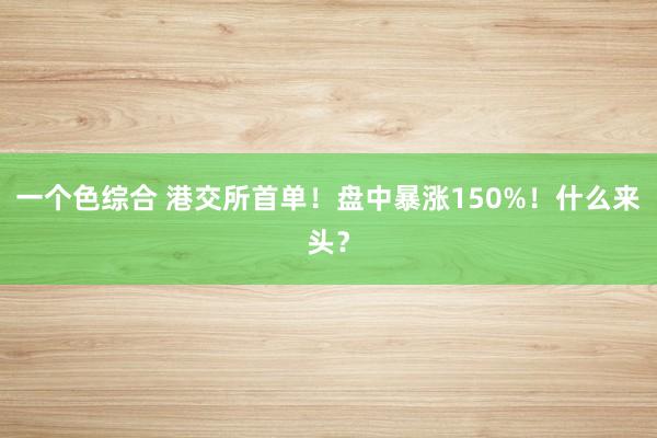 一个色综合 港交所首单！盘中暴涨150%！什么来头？