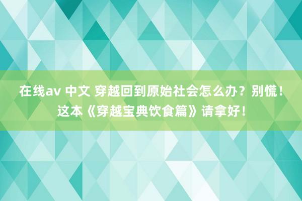 在线av 中文 穿越回到原始社会怎么办？别慌！这本《穿越宝典饮食篇》请拿好！