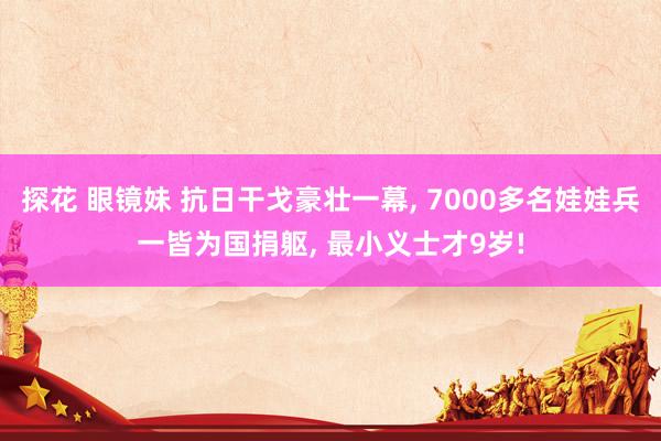 探花 眼镜妹 抗日干戈豪壮一幕， 7000多名娃娃兵一皆为国捐躯， 最小义士才9岁!