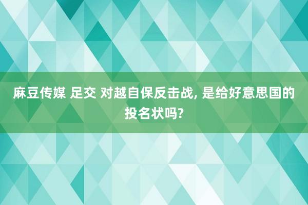 麻豆传媒 足交 对越自保反击战， 是给好意思国的投名状吗?