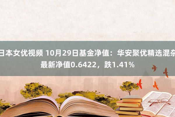 日本女优视频 10月29日基金净值：华安聚优精选混杂最新净值0.6422，跌1.41%