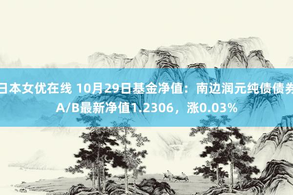 日本女优在线 10月29日基金净值：南边润元纯债债券A/B最新净值1.2306，涨0.03%