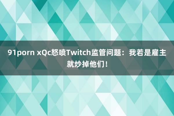 91porn xQc怒喷Twitch监管问题：我若是雇主就炒掉他们！