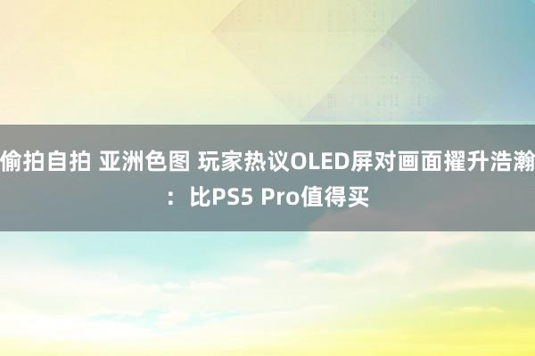 偷拍自拍 亚洲色图 玩家热议OLED屏对画面擢升浩瀚：比PS5 Pro值得买