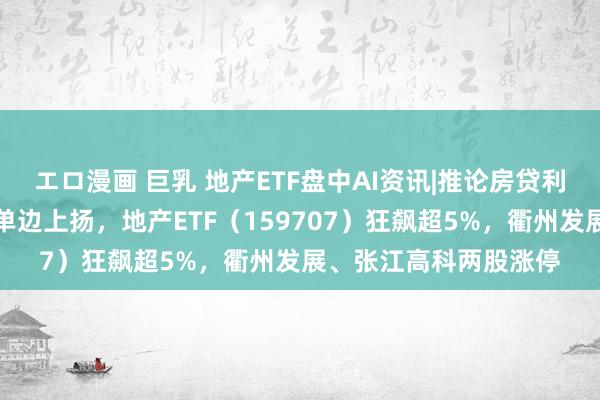 エロ漫画 巨乳 地产ETF盘中AI资讯|推论房贷利率疗养新机制！地产单边上扬，地产ETF（159707）狂飙超5%，衢州发展、张江高科两股涨停