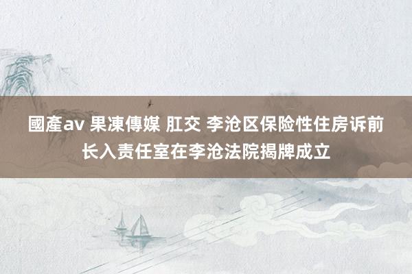 國產av 果凍傳媒 肛交 李沧区保险性住房诉前长入责任室在李沧法院揭牌成立