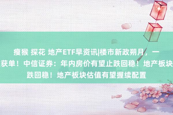 瘦猴 探花 地产ETF早资讯|楼市新政朔月，一线城市交出亮眼收获单！中信证券：年内房价有望止跌回稳！地产板块估值有望握续配置