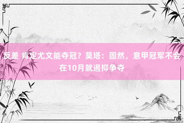 反差 肯定尤文能夺冠？莫塔：固然，意甲冠军不会在10月就遏抑争夺