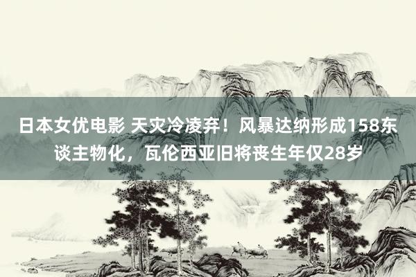 日本女优电影 天灾冷凌弃！风暴达纳形成158东谈主物化，瓦伦西亚旧将丧生年仅28岁