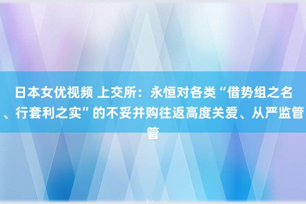 日本女优视频 上交所：永恒对各类“借势组之名、行套利之实”的不妥并购往返高度关爱、从严监管