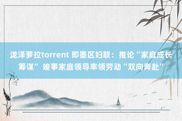 泷泽萝拉torrent 即墨区妇联：推论“家庭成长筹谋” 竣事家庭领导率领劳动“双向奔赴”