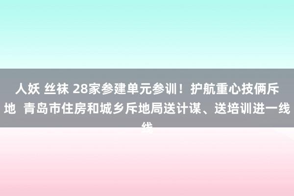 人妖 丝袜 28家参建单元参训！护航重心技俩斥地  青岛市住房和城乡斥地局送计谋、送培训进一线