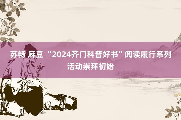 苏畅 麻豆 “2024齐门科普好书”阅读履行系列活动崇拜初始