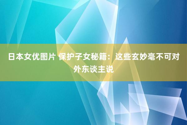 日本女优图片 保护子女秘籍：这些玄妙毫不可对外东谈主说