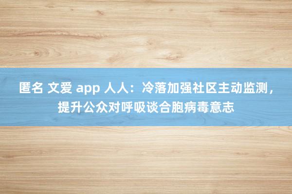 匿名 文爱 app 人人：冷落加强社区主动监测，提升公众对呼吸谈合胞病毒意志