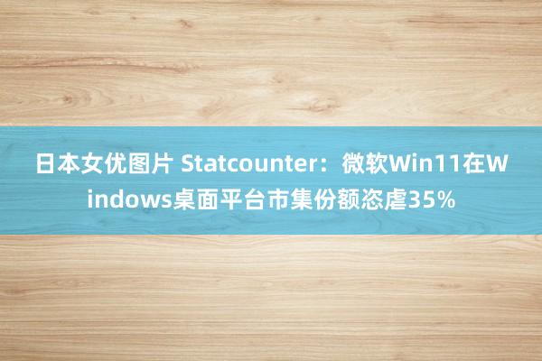 日本女优图片 Statcounter：微软Win11在Windows桌面平台市集份额恣虐35%