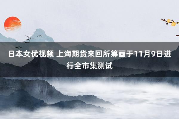 日本女优视频 上海期货来回所筹画于11月9日进行全市集测试