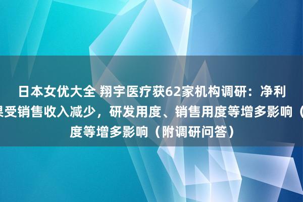 日本女优大全 翔宇医疗获62家机构调研：净利润下滑主如果受销售收入减少，研发用度、销售用度等增多影响（附调研问答）