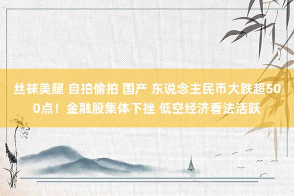 丝袜美腿 自拍偷拍 国产 东说念主民币大跌超500点！金融股集体下挫 低空经济看法活跃