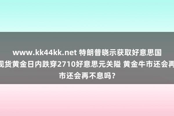 www.kk44kk.net 特朗普晓示获取好意思国大选后 现货黄金日内跌穿2710好意思元关隘 黄金牛市还会再不息吗？