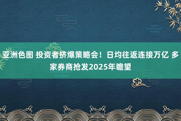 亚洲色图 投资者挤爆策略会！日均往返连接万亿 多家券商抢发2025年瞻望