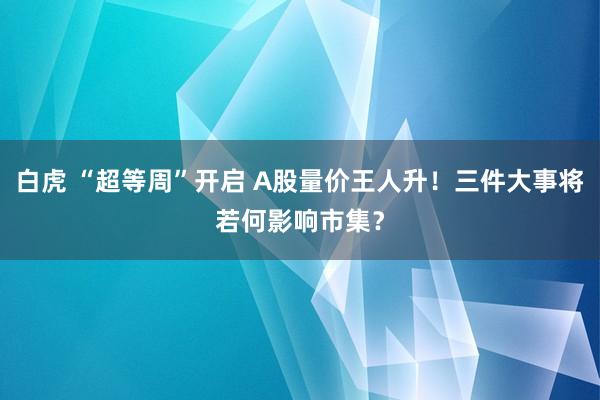 白虎 “超等周”开启 A股量价王人升！三件大事将若何影响市集？