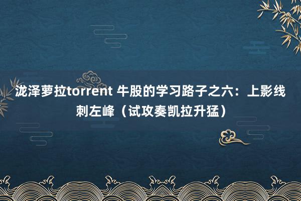 泷泽萝拉torrent 牛股的学习路子之六：上影线刺左峰（试攻奏凯拉升猛）