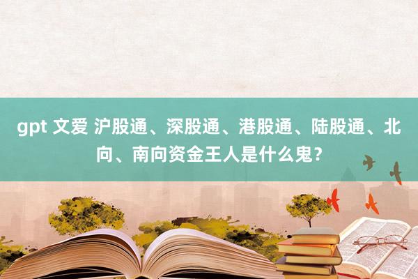 gpt 文爱 沪股通、深股通、港股通、陆股通、北向、南向资金王人是什么鬼？