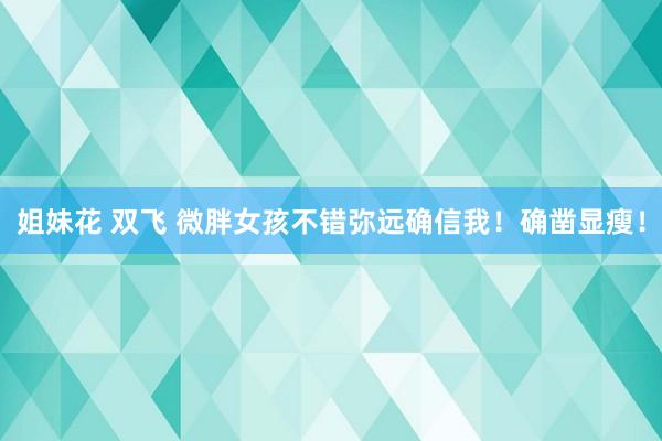 姐妹花 双飞 微胖女孩不错弥远确信我！确凿显瘦！