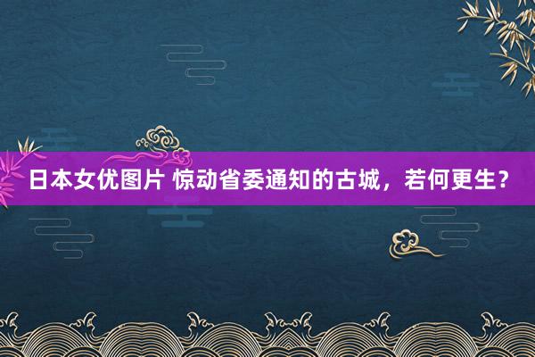 日本女优图片 惊动省委通知的古城，若何更生？