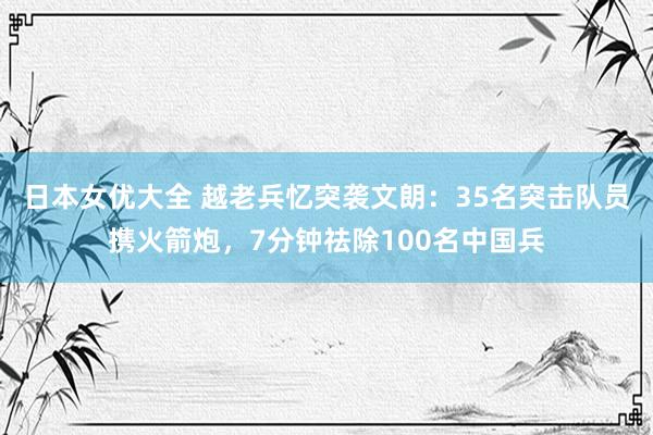 日本女优大全 越老兵忆突袭文朗：35名突击队员携火箭炮，7分钟祛除100名中国兵