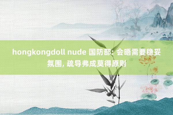 hongkongdoll nude 国防部: 会晤需要稳妥氛围， 疏导弗成莫得原则