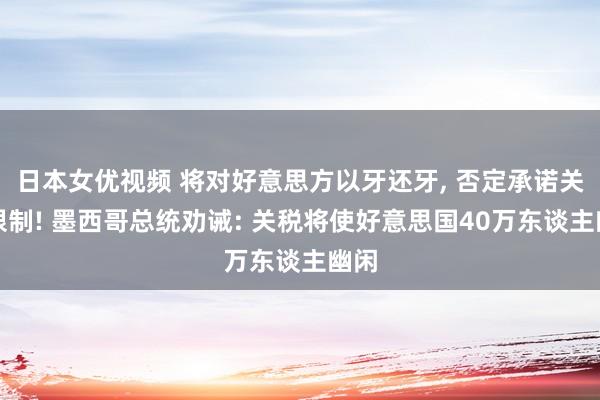 日本女优视频 将对好意思方以牙还牙， 否定承诺关闭限制! 墨西哥总统劝诫: 关税将使好意思国40万东谈主幽闲