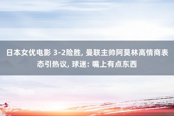 日本女优电影 3-2险胜， 曼联主帅阿莫林高情商表态引热议， 球迷: 嘴上有点东西